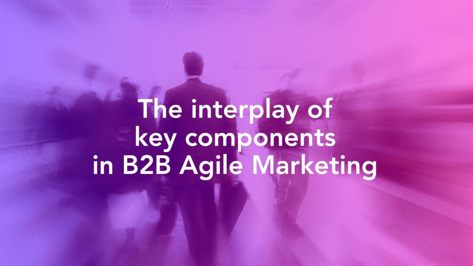 The interplay of key components in B2B Agile Marketing